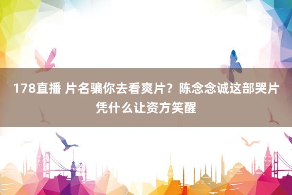 178直播 片名骗你去看爽片？陈念念诚这部哭片凭什么让资方笑醒
