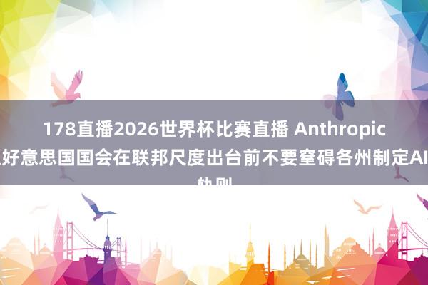 178直播2026世界杯比赛直播 Anthropic敦促好意思国国会在联邦尺度出台前不要窒碍各州制定AI轨则