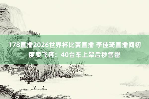 178直播2026世界杯比赛直播 李佳琦直播间初度卖飞奔：40台车上架后秒售罄