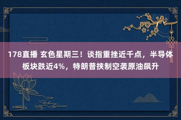 178直播 玄色星期三!谈指重挫近千点,半导体板块跌近4%,特朗普挟制空袭原油飙升
