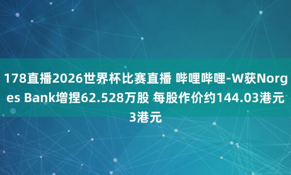 178直播2026世界杯比赛直播 哔哩哔哩-W获Norges Bank增捏62.528万股 每股作价约144.03港元