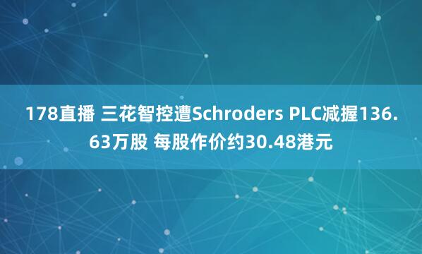178直播 三花智控遭Schroders PLC减握136.63万股 每股作价约30.48港元