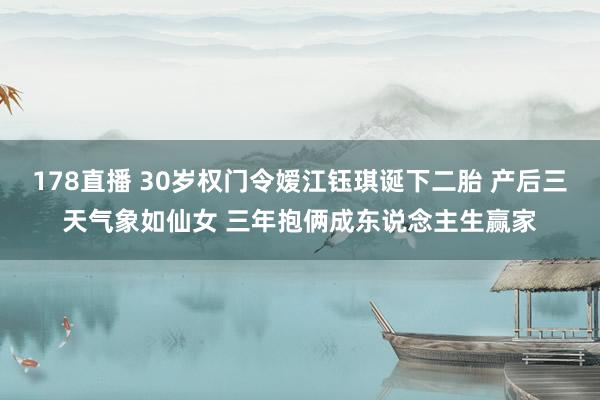 178直播 30岁权门令嫒江钰琪诞下二胎 产后三天气象如仙女 三年抱俩成东说念主生赢家