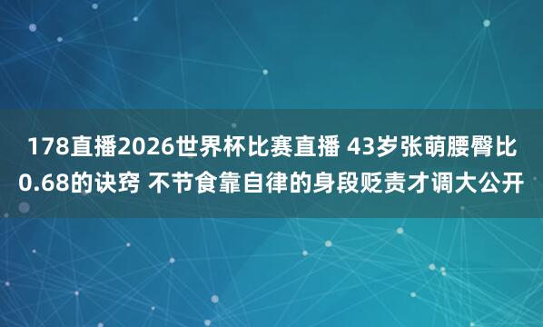 178直播2026世界杯比赛直播 43岁张萌腰臀比0.68的诀窍 不节食靠自律的身段贬责才调大公开