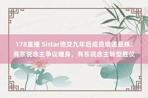 178直播 Sistar绝交九年后成员境遇悬殊:有东说念主争议缠身,有东说念主转型胜仗