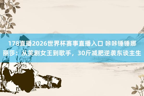 178直播2026世界杯赛事直播入口 咔咔锤锤娜丽莎:从笑剧女王到歌手,30斤减肥逆袭东谈主生