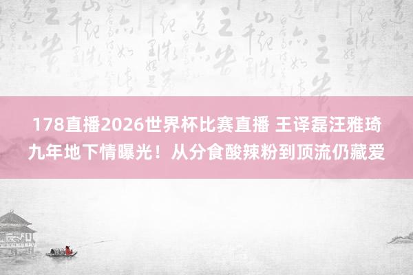 178直播2026世界杯比赛直播 王译磊汪雅琦九年地下情曝光!从分食酸辣粉到顶流仍藏爱