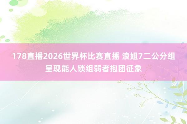 178直播2026世界杯比赛直播 浪姐7二公分组呈现能人锁组弱者抱团征象