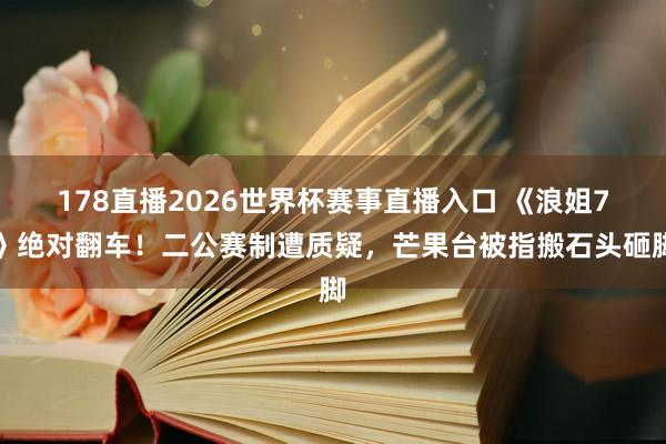 178直播2026世界杯赛事直播入口 《浪姐7》绝对翻车！二公赛制遭质疑，芒果台被指搬石头砸脚