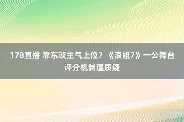 178直播 靠东谈主气上位？《浪姐7》一公舞台评分机制遭质疑