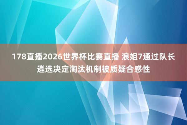 178直播2026世界杯比赛直播 浪姐7通过队长遴选决定淘汰机制被质疑合感性