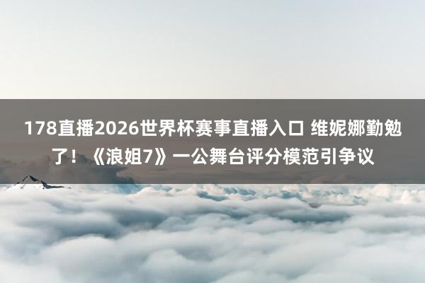 178直播2026世界杯赛事直播入口 维妮娜勤勉了！《浪姐7》一公舞台评分模范引争议