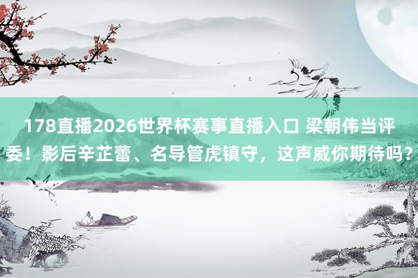 178直播2026世界杯赛事直播入口 梁朝伟当评委!影后辛芷蕾、名导管虎镇守,这声威你期待吗?