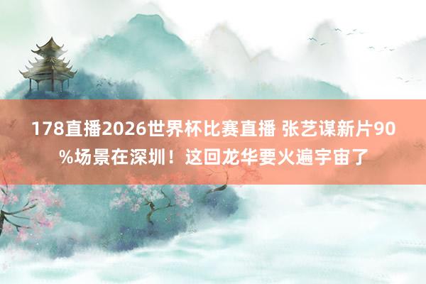 178直播2026世界杯比赛直播 张艺谋新片90%场景在深圳！这回龙华要火遍宇宙了