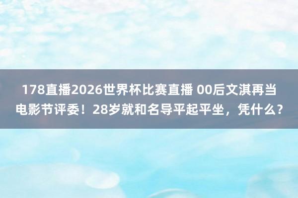 178直播2026世界杯比赛直播 00后文淇再当电影节评委!28岁就和名导平起平坐,凭什么?