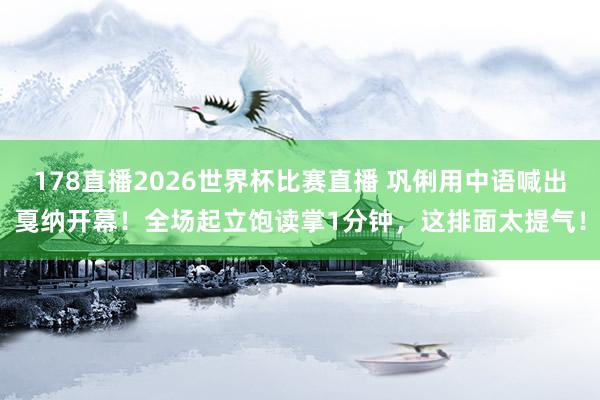 178直播2026世界杯比赛直播 巩俐用中语喊出戛纳开幕！全场起立饱读掌1分钟，这排面太提气！