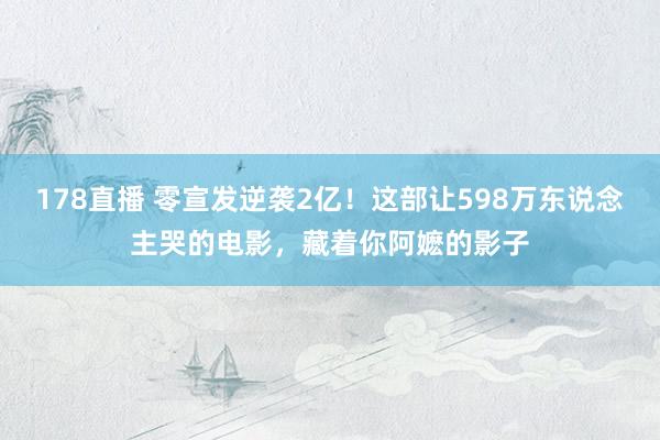 178直播 零宣发逆袭2亿！这部让598万东说念主哭的电影，藏着你阿嬷的影子