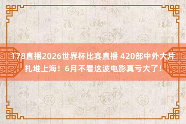 178直播2026世界杯比赛直播 420部中外大片扎堆上海!6月不看这波电影真亏大了!