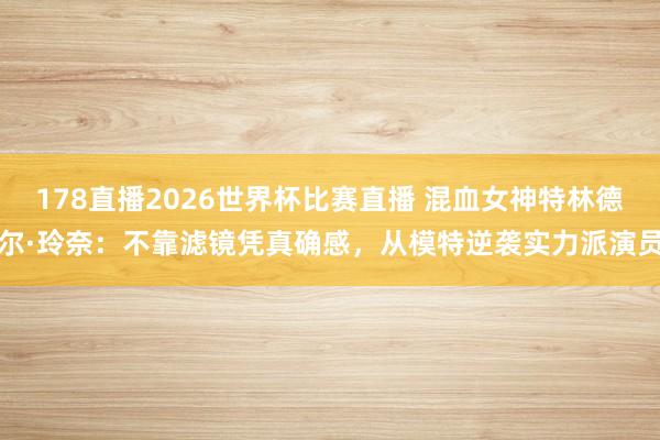 178直播2026世界杯比赛直播 混血女神特林德尔·玲奈：不靠滤镜凭真确感，从模特逆袭实力派演员