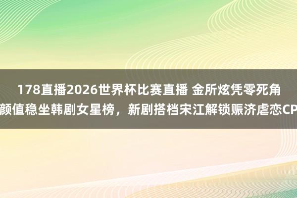 178直播2026世界杯比赛直播 金所炫凭零死角颜值稳坐韩剧女星榜,新剧搭档宋江解锁赈济虐恋CP
