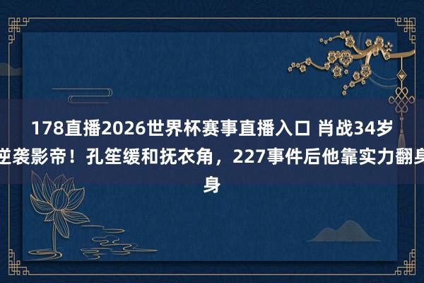 178直播2026世界杯赛事直播入口 肖战34岁逆袭影帝!孔笙缓和抚衣角,227事件后他靠实力翻身