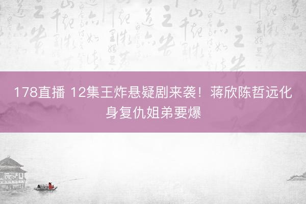 178直播 12集王炸悬疑剧来袭！蒋欣陈哲远化身复仇姐弟要爆