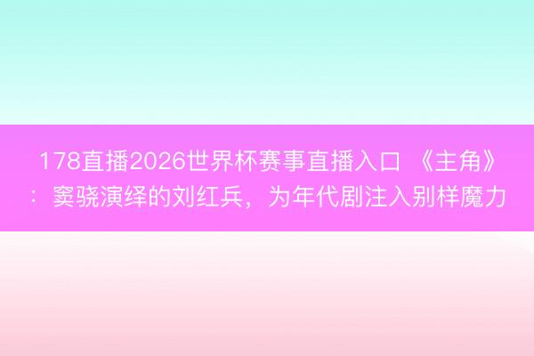 178直播2026世界杯赛事直播入口 《主角》：窦骁演绎的刘红兵，为年代剧注入别样魔力