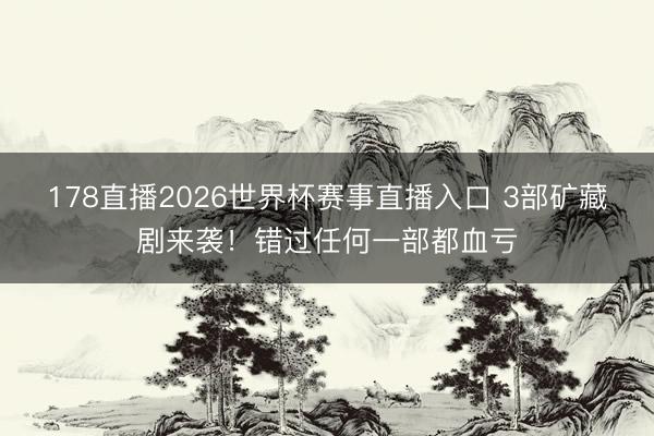 178直播2026世界杯赛事直播入口 3部矿藏剧来袭！错过任何一部都血亏