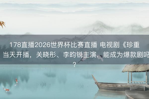 178直播2026世界杯比赛直播 电视剧《珍重》当天开播,关晓彤、李昀锐主演,能成为爆款剧吗?
