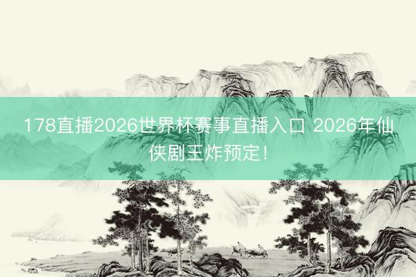 178直播2026世界杯赛事直播入口 2026年仙侠剧王炸预定!