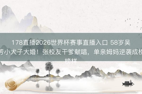 178直播2026世界杯赛事直播入口 58岁吴婉芳小犬子大婚！张校友干爹献唱，单亲姆妈逆袭成榜样
