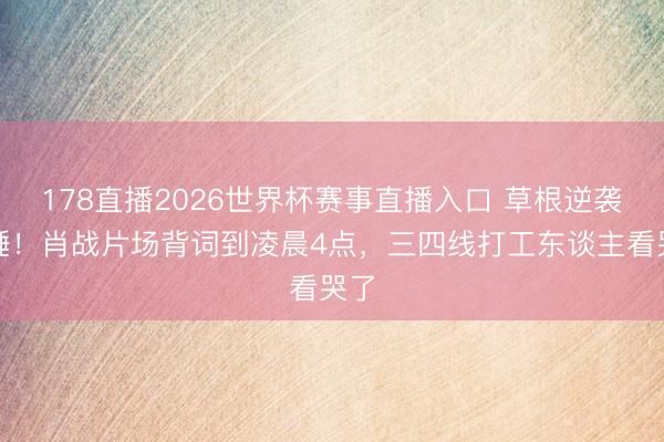 178直播2026世界杯赛事直播入口 草根逆袭实锤!肖战片场背词到凌晨4点,三四线打工东谈主看哭了
