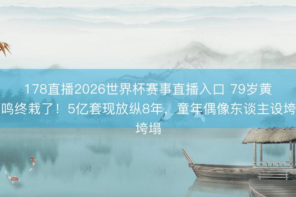 178直播2026世界杯赛事直播入口 79岁黄百鸣终栽了！5亿套现放纵8年，童年偶像东谈主设垮塌