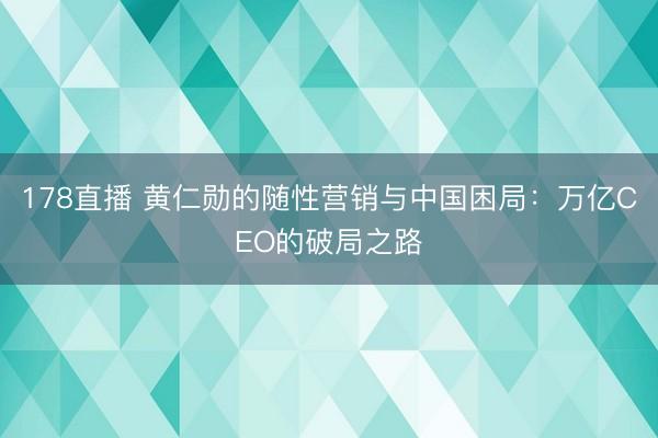 178直播 黄仁勋的随性营销与中国困局：万亿CEO的破局之路