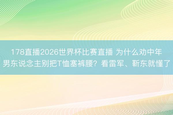 178直播2026世界杯比赛直播 为什么劝中年男东说念主别把T恤塞裤腰？看雷军、靳东就懂了
