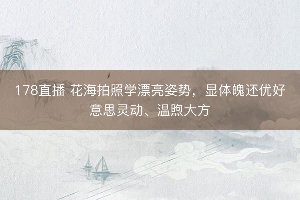 178直播 花海拍照学漂亮姿势，显体魄还优好意思灵动、温煦大方