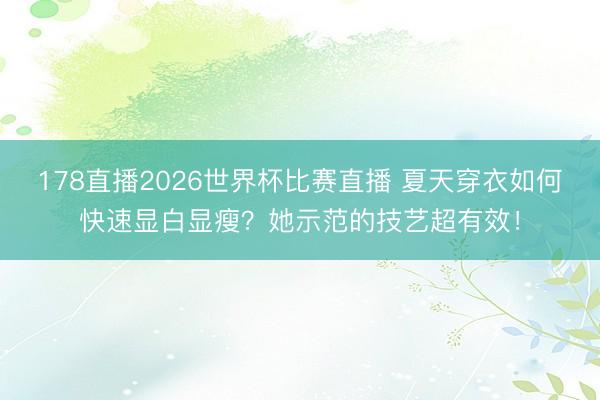 178直播2026世界杯比赛直播 夏天穿衣如何快速显白显瘦？她示范的技艺超有效！