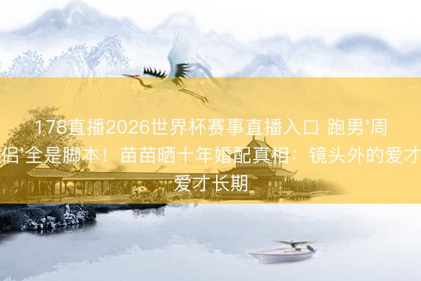 178直播2026世界杯赛事直播入口 跑男'周五情侣'全是脚本！苗苗晒十年婚配真相：镜头外的爱才长期
