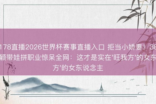 178直播2026世界杯赛事直播入口 拒当小娇妻！38岁赵丽颖带娃拼职业惊呆全网：这才是实在'旺我方'的女东说念主