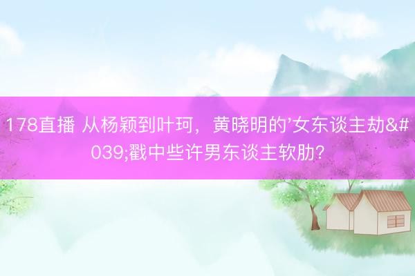 178直播 从杨颖到叶珂，黄晓明的'女东谈主劫'戳中些许男东谈主软肋？