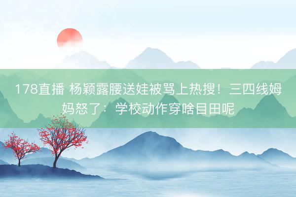 178直播 杨颖露腰送娃被骂上热搜！三四线姆妈怒了：学校动作穿啥目田呢