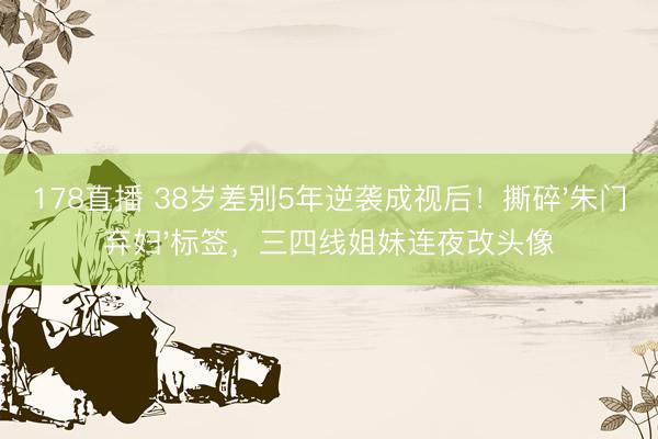 178直播 38岁差别5年逆袭成视后！撕碎'朱门弃妇'标签，三四线姐妹连夜改头像