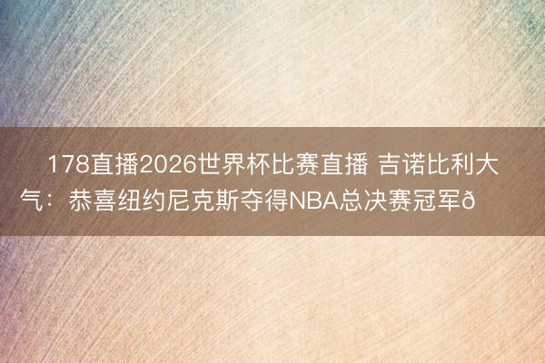 178直播2026世界杯比赛直播 吉诺比利大气：恭喜纽约尼克斯夺得NBA总决赛冠军👏