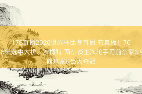 178直播2026世界杯比赛直播 布景板！76东谈主18年选中大桥、沙梅特 两东谈主次轮手刃前东家&当天夺冠
