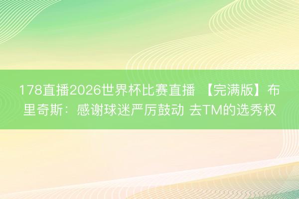 178直播2026世界杯比赛直播 【完满版】布里奇斯：感谢球迷严厉鼓动 去TM的选秀权