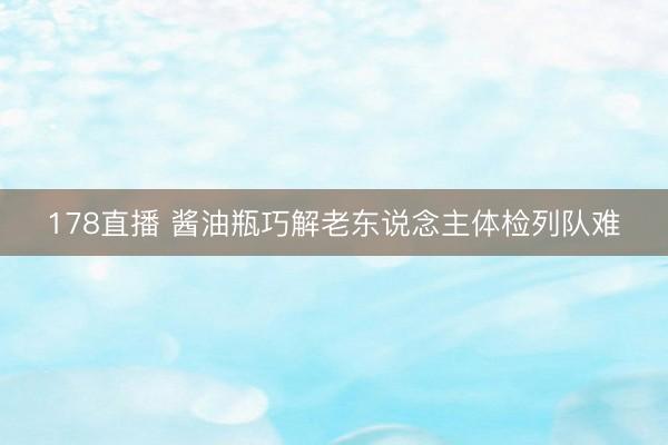 178直播 酱油瓶巧解老东说念主体检列队难