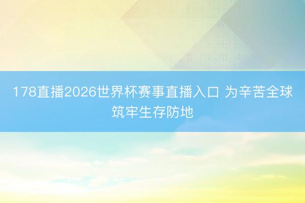 178直播2026世界杯赛事直播入口 为辛苦全球筑牢生存防地