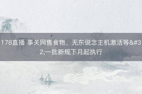 178直播 事关网售食物、无东说念主机激活等 一批新规下月起执行
