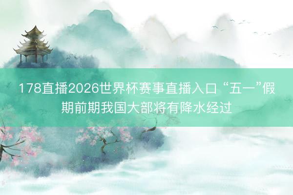178直播2026世界杯赛事直播入口 “五一”假期前期我国大部将有降水经过