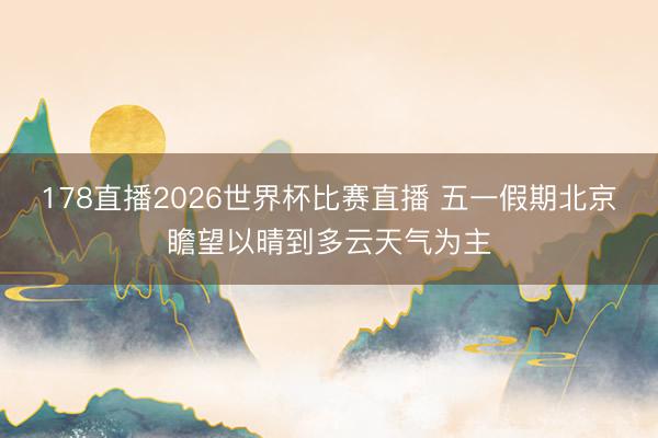 178直播2026世界杯比赛直播 五一假期北京瞻望以晴到多云天气为主
